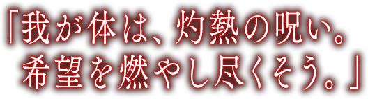 「我が体は、灼熱の呪い。 希望を燃やし尽くそう。」 