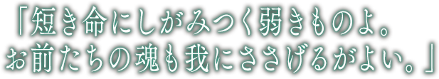 「短き命にしがみつく弱きものよ。 お前たちの魂も我にささげるがよい。」