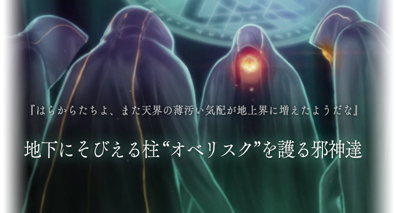 『はらからたちよ、また天界の薄汚い気配が地上界に増えたようだな』地下にそびえる柱 ＂オベリスク”を護る邪神達