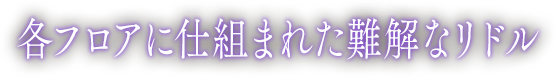 各フロアに仕組まれた難解なリドル