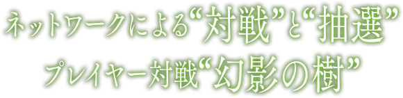 ネットワークによる“対戦”と“抽選”プレイヤー対戦“幻影の樹”