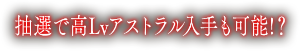 抽選で高Lvアストラル入手も可能!？